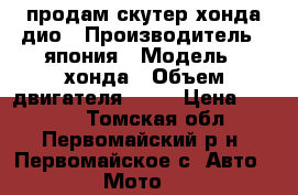 продам скутер хонда дио › Производитель ­ япония › Модель ­ хонда › Объем двигателя ­ 50 › Цена ­ 5 000 - Томская обл., Первомайский р-н, Первомайское с. Авто » Мото   